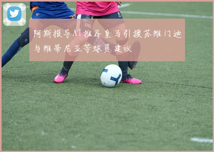 阿斯报导AI推荐皇马引援苏维门迪与维蒂尼亚等球员建议