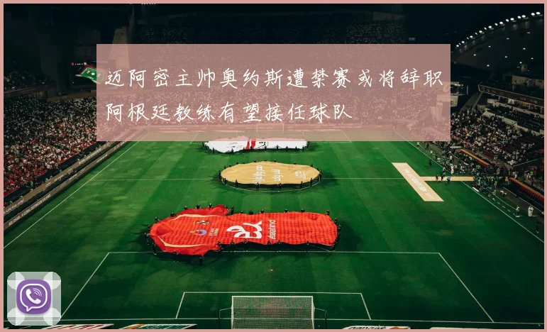 迈阿密主帅奥约斯遭禁赛或将辞职阿根廷教练有望接任球队