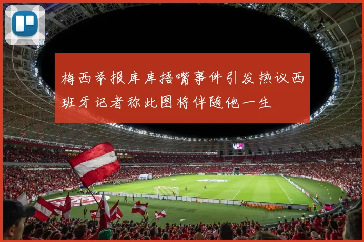 梅西举报库库捂嘴事件引发热议西班牙记者称此图将伴随他一生