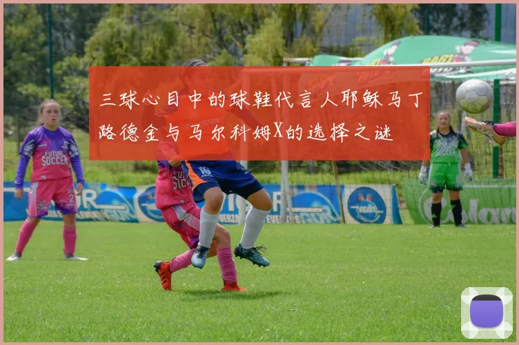 三球心目中的球鞋代言人耶稣马丁路德金与马尔科姆X的选择之谜